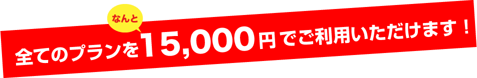 全てのプランをなんと15000円でご利用いただけます!