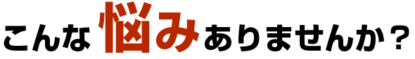 こんな悩みありませんか?